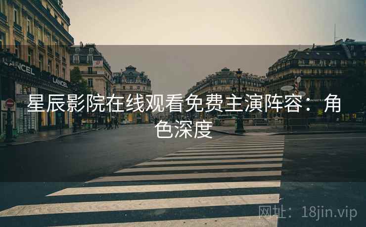星辰影院在线观看免费主演阵容：角色深度