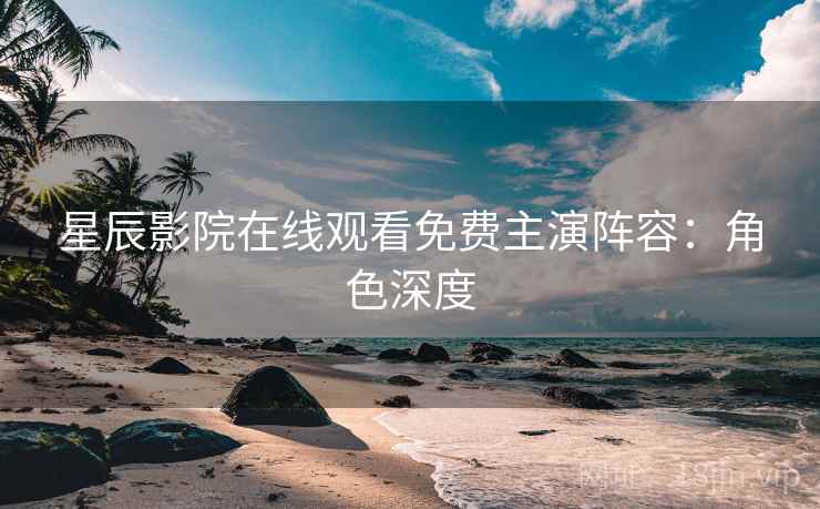 星辰影院在线观看免费主演阵容：角色深度