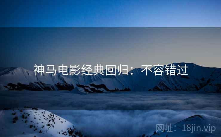神马电影经典回归：不容错过