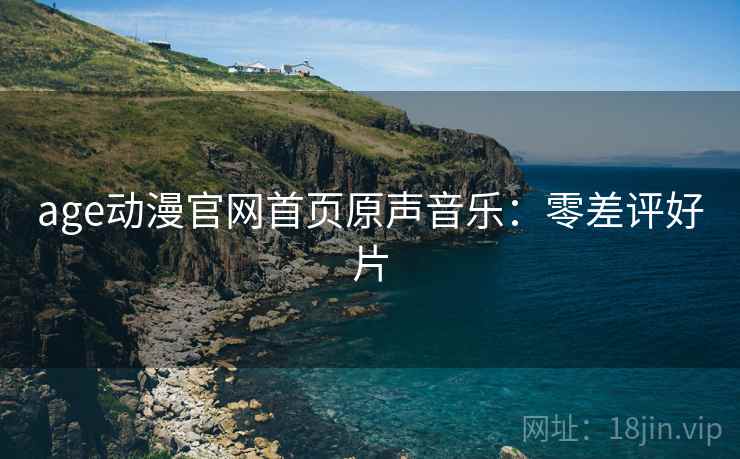 age动漫官网首页原声音乐：零差评好片