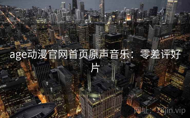 age动漫官网首页原声音乐：零差评好片