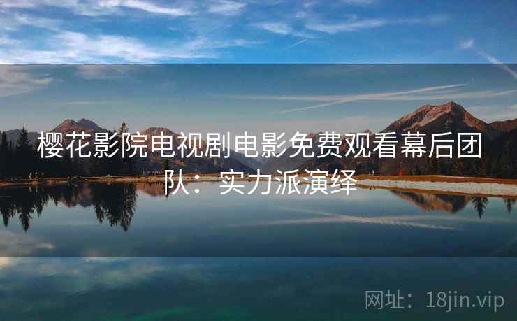 樱花影院电视剧电影免费观看幕后团队：实力派演绎
