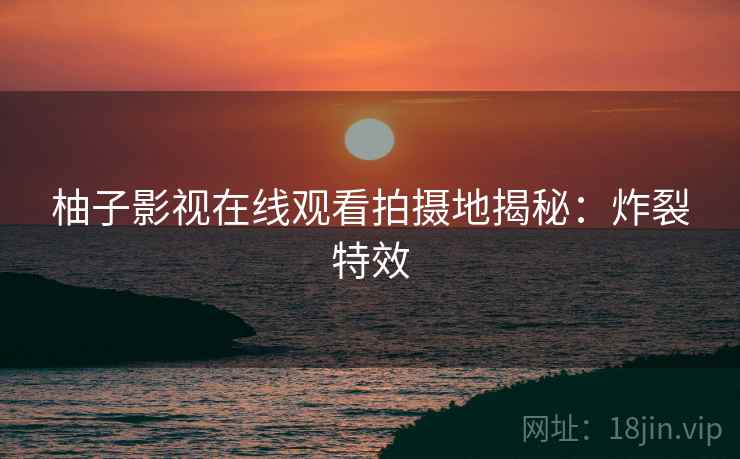 柚子影视在线观看拍摄地揭秘：炸裂特效