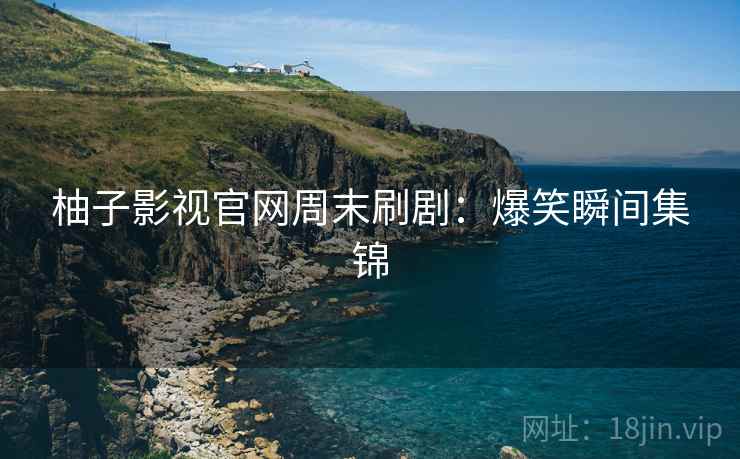 柚子影视官网周末刷剧：爆笑瞬间集锦