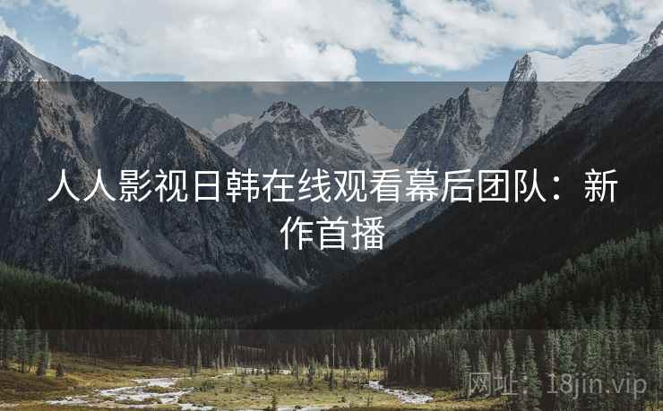 人人影视日韩在线观看幕后团队：新作首播