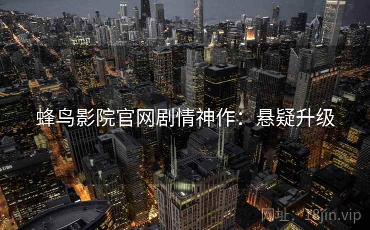 蜂鸟影院官网剧情神作：悬疑升级