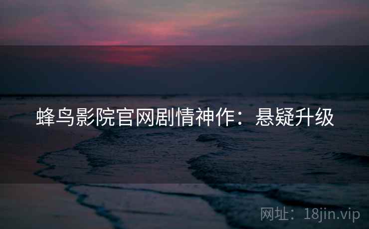 蜂鸟影院官网剧情神作：悬疑升级