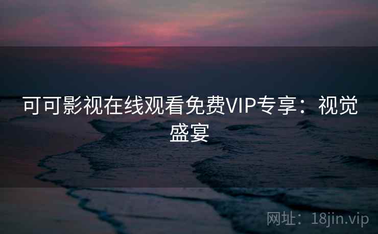 可可影视在线观看免费VIP专享：视觉盛宴