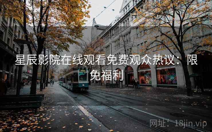 星辰影院在线观看免费观众热议：限免福利