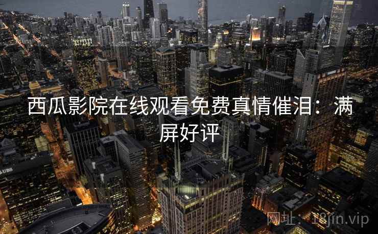 西瓜影院在线观看免费真情催泪：满屏好评