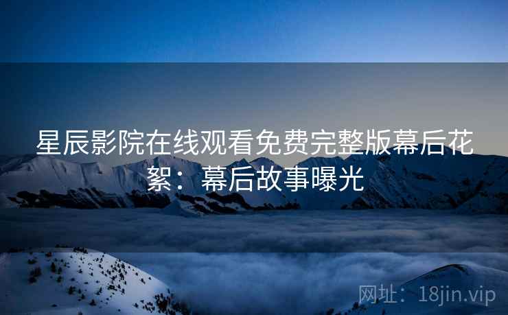 星辰影院在线观看免费完整版幕后花絮：幕后故事曝光