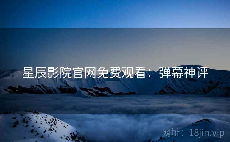 星辰影院官网免费观看：弹幕神评
