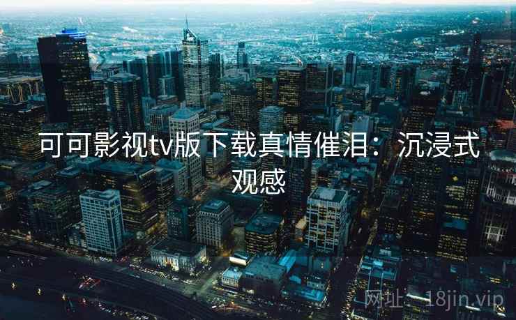 可可影视tv版下载真情催泪：沉浸式观感