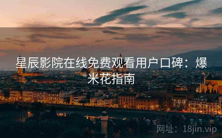 星辰影院在线免费观看用户口碑：爆米花指南