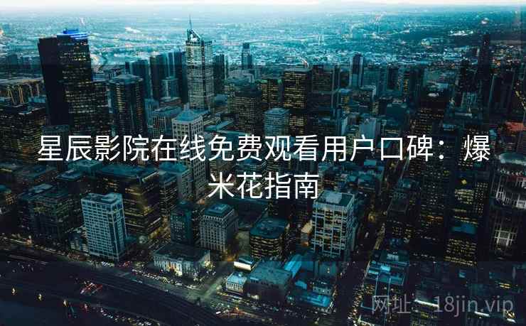 星辰影院在线免费观看用户口碑：爆米花指南