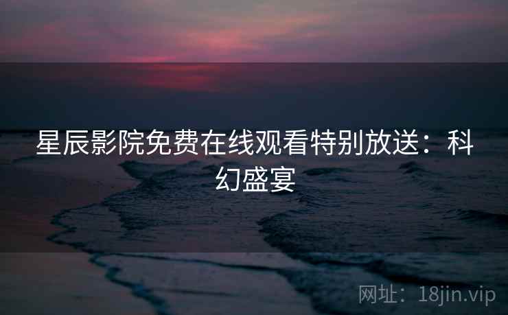 星辰影院免费在线观看特别放送：科幻盛宴