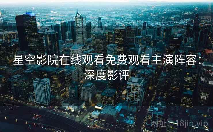 星空影院在线观看免费观看主演阵容：深度影评