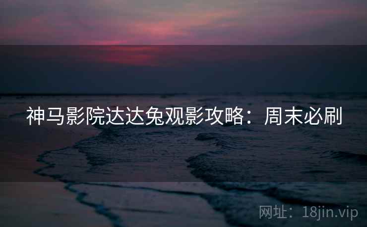 神马影院达达兔观影攻略：周末必刷