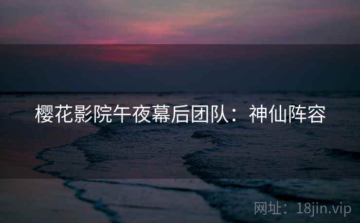 樱花影院午夜幕后团队：神仙阵容
