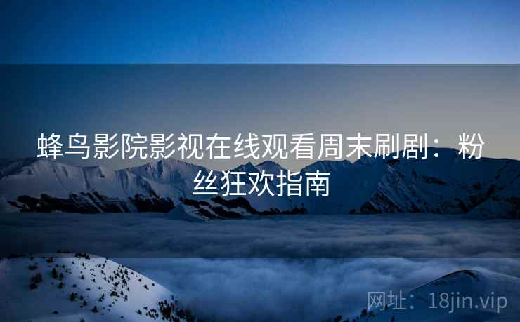 蜂鸟影院影视在线观看周末刷剧：粉丝狂欢指南