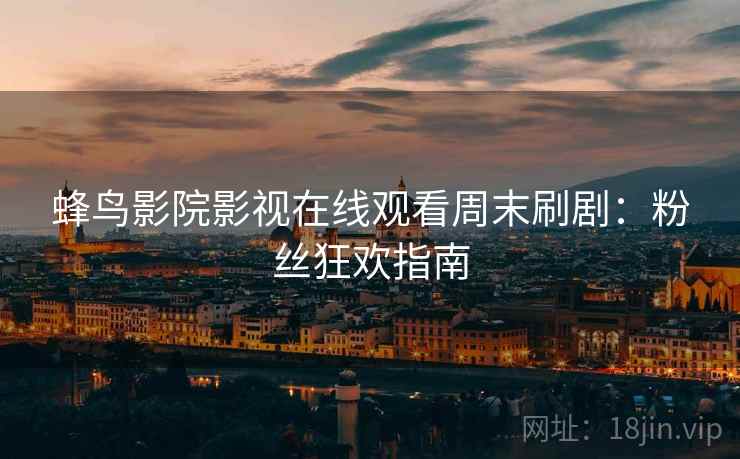 蜂鸟影院影视在线观看周末刷剧：粉丝狂欢指南