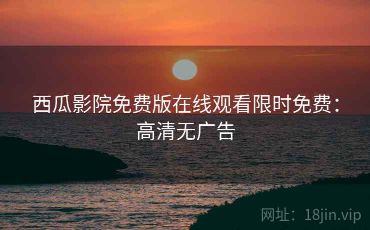 西瓜影院免费版在线观看限时免费：高清无广告