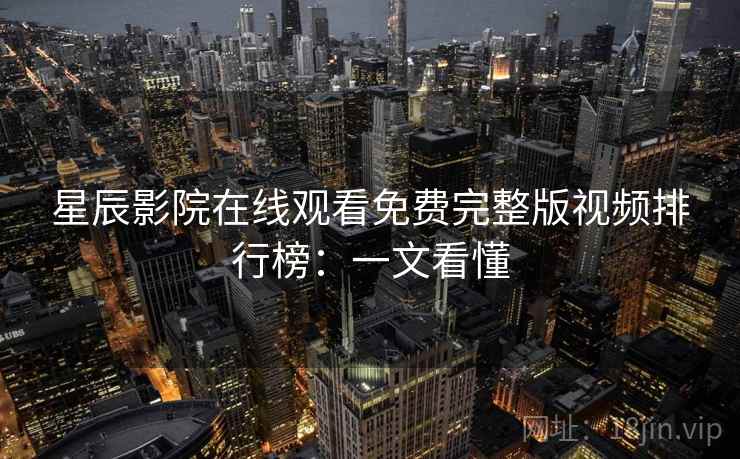 星辰影院在线观看免费完整版视频排行榜：一文看懂