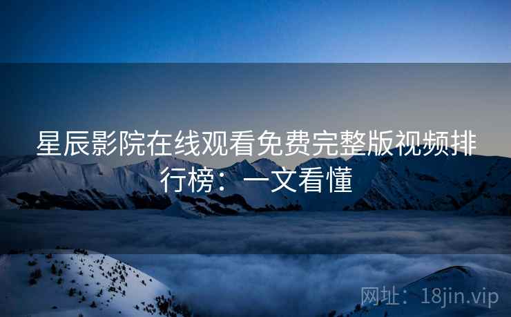 星辰影院在线观看免费完整版视频排行榜：一文看懂