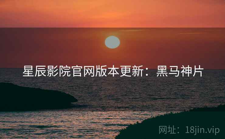 星辰影院官网版本更新：黑马神片