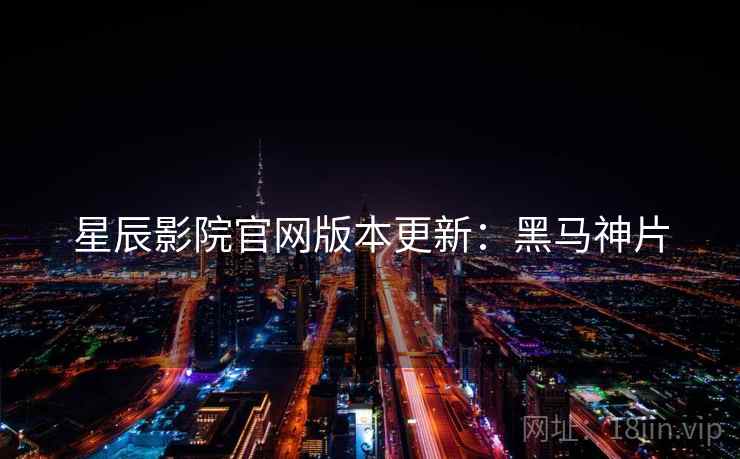星辰影院官网版本更新：黑马神片