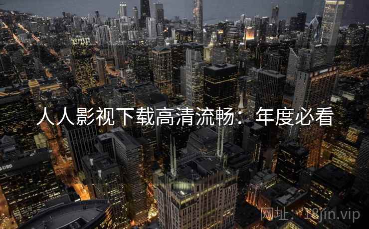 人人影视下载高清流畅：年度必看