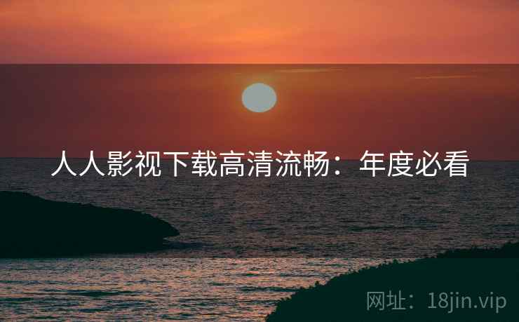 人人影视下载高清流畅：年度必看