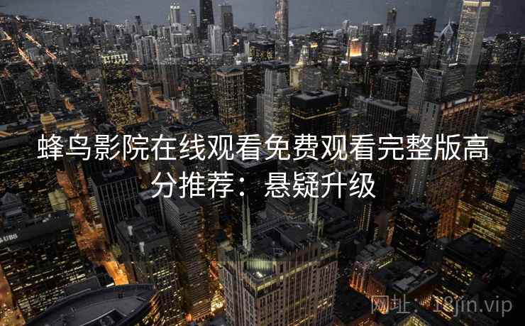 蜂鸟影院在线观看免费观看完整版高分推荐：悬疑升级