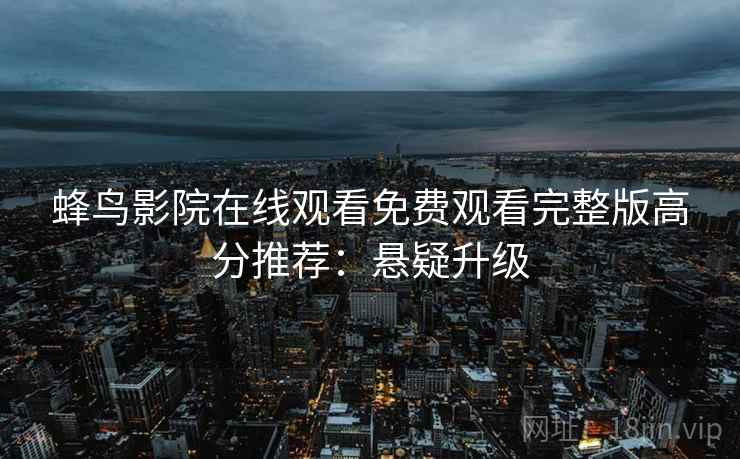 蜂鸟影院在线观看免费观看完整版高分推荐：悬疑升级