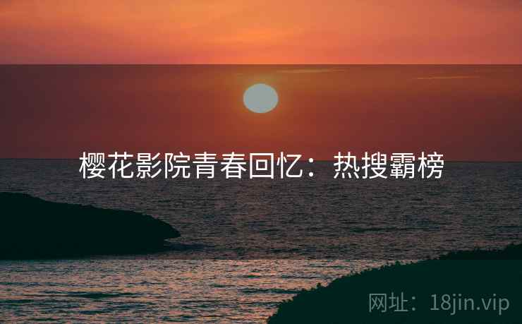 樱花影院青春回忆：热搜霸榜