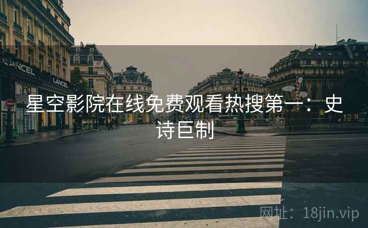 星空影院在线免费观看热搜第一：史诗巨制