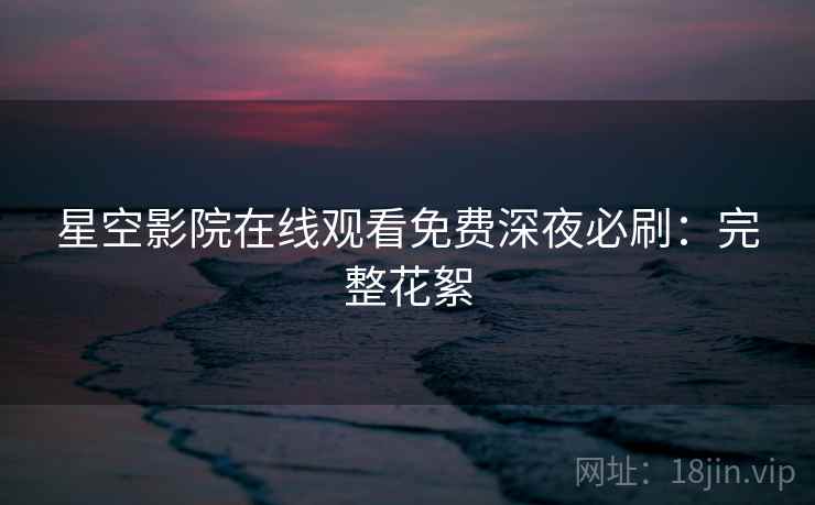 星空影院在线观看免费深夜必刷：完整花絮