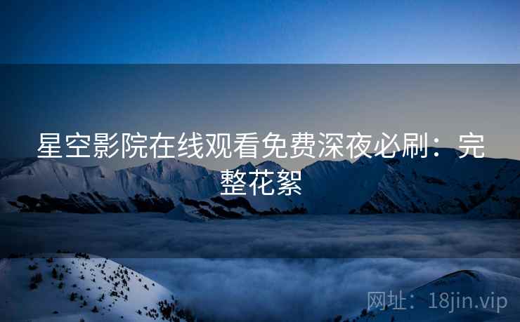 星空影院在线观看免费深夜必刷：完整花絮