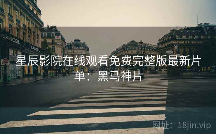 星辰影院在线观看免费完整版最新片单：黑马神片