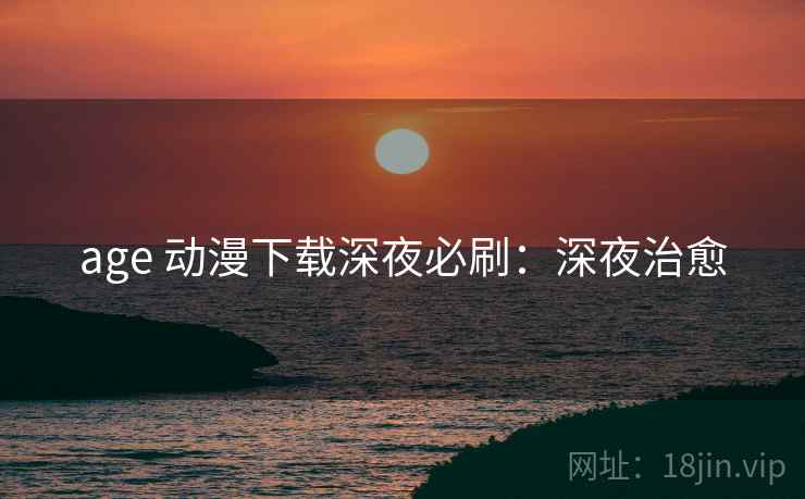 age 动漫下载深夜必刷：深夜治愈