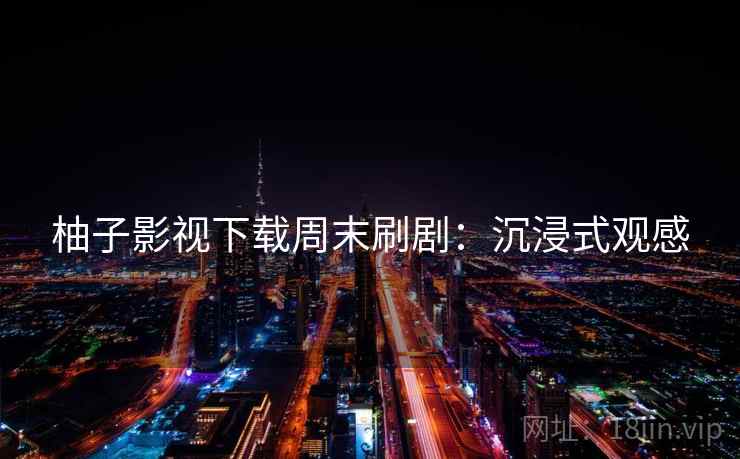 柚子影视下载周末刷剧：沉浸式观感