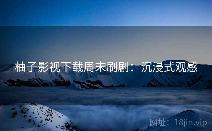 柚子影视下载周末刷剧：沉浸式观感