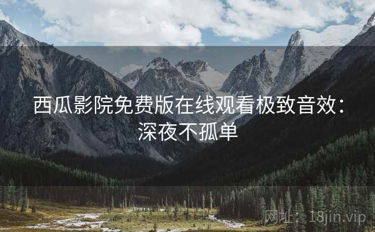 西瓜影院免费版在线观看极致音效：深夜不孤单