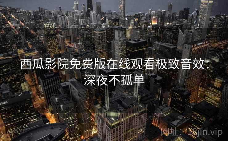 西瓜影院免费版在线观看极致音效：深夜不孤单