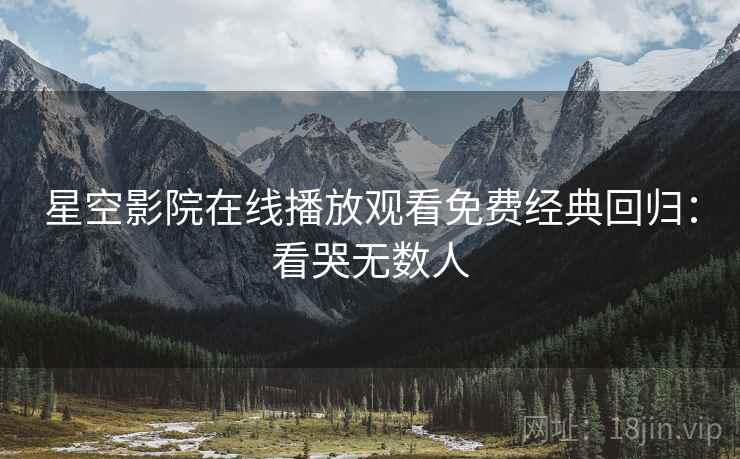 星空影院在线播放观看免费经典回归：看哭无数人