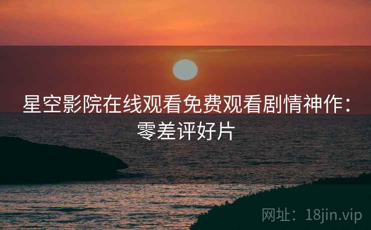 星空影院在线观看免费观看剧情神作：零差评好片