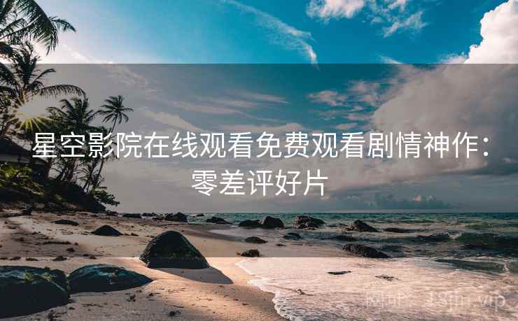 星空影院在线观看免费观看剧情神作：零差评好片