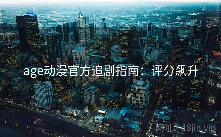 age动漫官方追剧指南：评分飙升