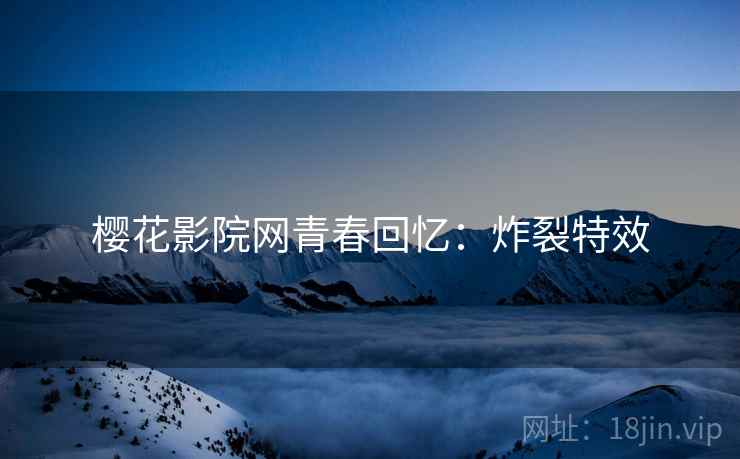 樱花影院网青春回忆：炸裂特效