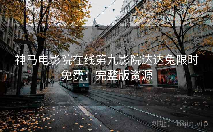 神马电影院在线第九影院达达兔限时免费：完整版资源